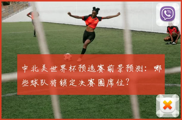 中北美世界杯预选赛前景预测:哪些球队将锁定决赛圈席位?