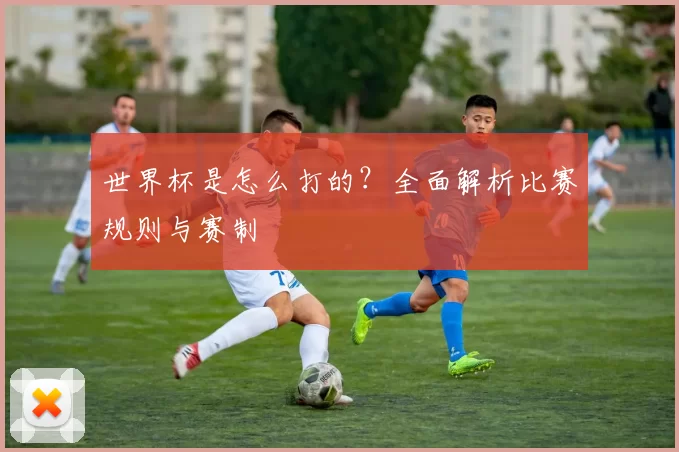 世界杯是怎么打的？全面解析比赛规则与赛制