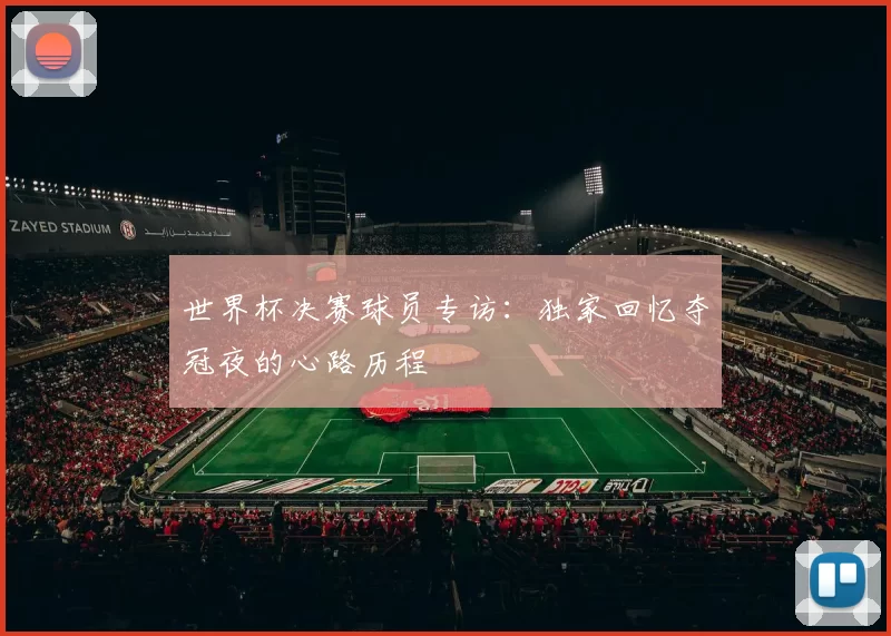 世界杯决赛球员专访:独家回忆夺冠夜的心路历程