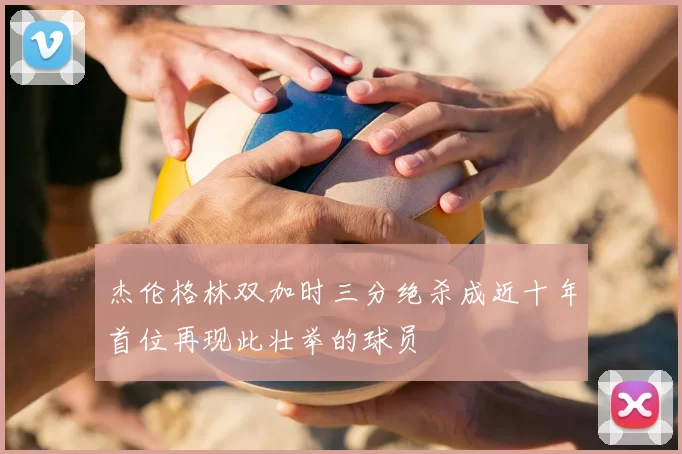 杰伦格林双加时三分绝杀成近十年首位再现此壮举的球员