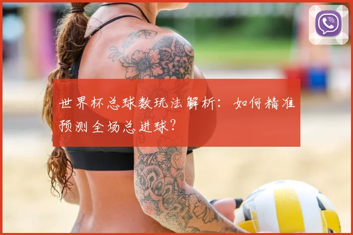 世界杯总球数玩法解析:如何精准预测全场总进球?