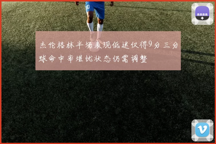 杰伦格林半场表现低迷仅得9分三分球命中率堪忧状态仍需调整