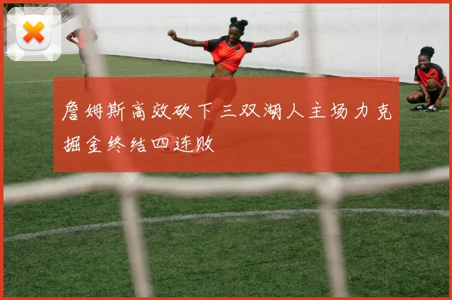詹姆斯高效砍下三双湖人主场力克掘金终结四连败