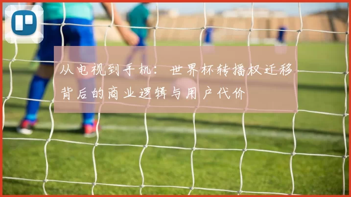 从电视到手机:世界杯转播权迁移背后的商业逻辑与用户代价