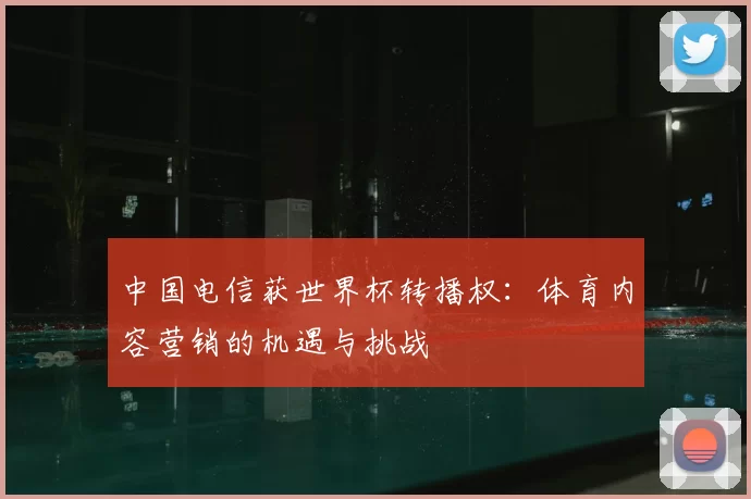 中国电信获世界杯转播权:体育内容营销的机遇与挑战