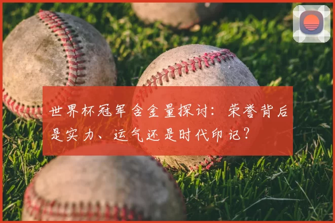 世界杯冠军含金量探讨:荣誉背后是实力、运气还是时代印记?