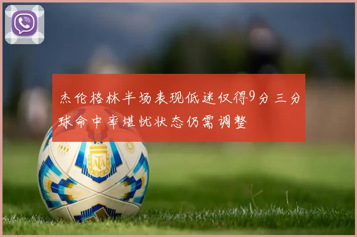 杰伦格林半场表现低迷仅得9分三分球命中率堪忧状态仍需调整