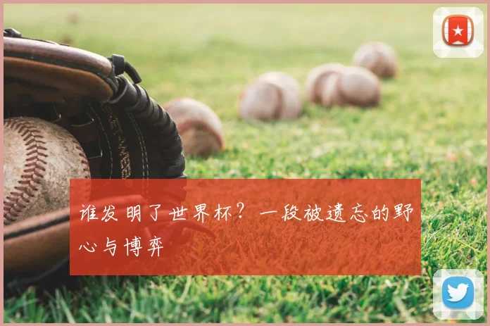 谁发明了世界杯?一段被遗忘的野心与博弈