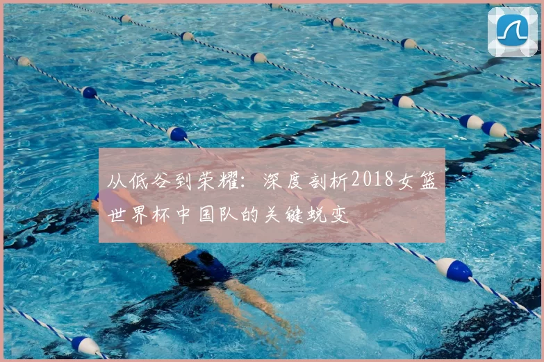 从低谷到荣耀:深度剖析2018女篮世界杯中国队的关键蜕变