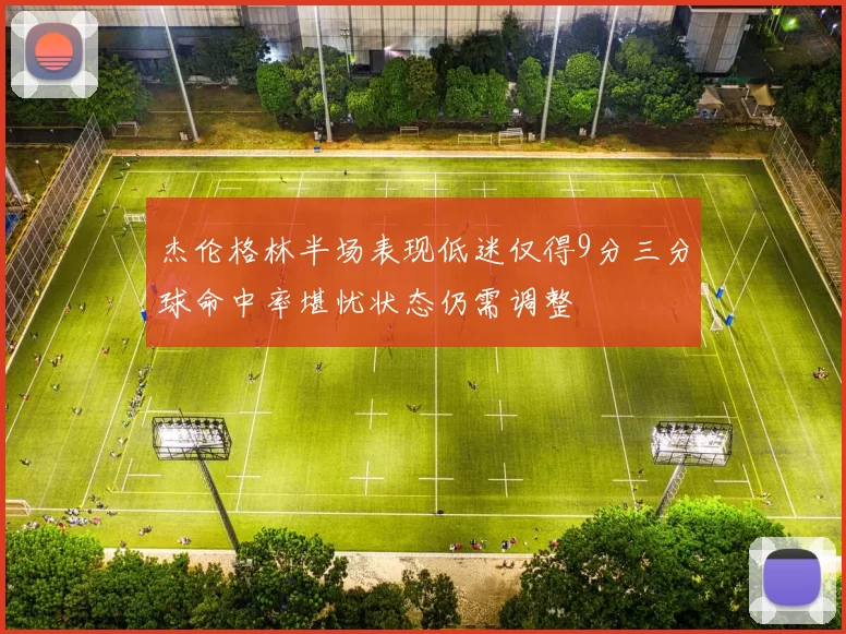 杰伦格林半场表现低迷仅得9分三分球命中率堪忧状态仍需调整