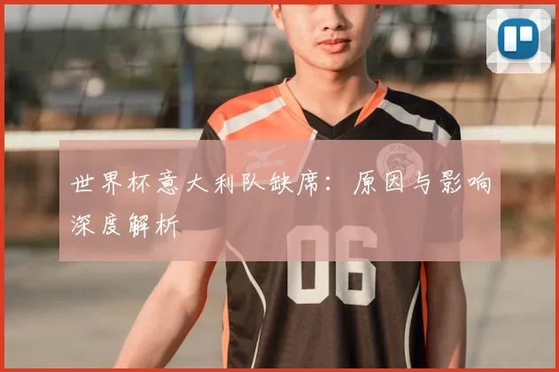 世界杯意大利队缺席:原因与影响深度解析