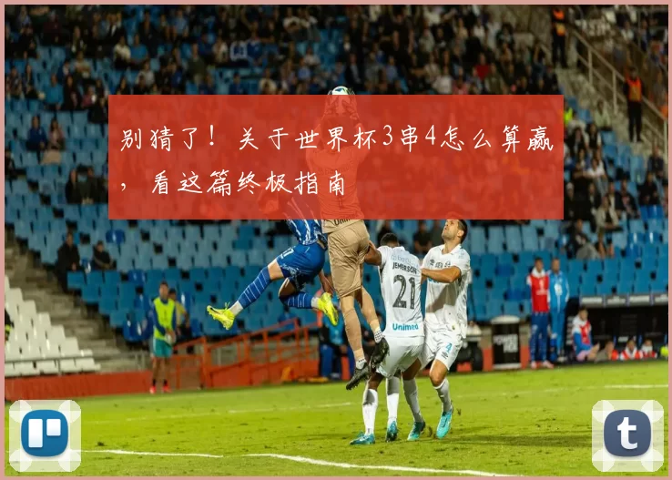 别猜了！关于世界杯3串4怎么算赢，看这篇终极指南