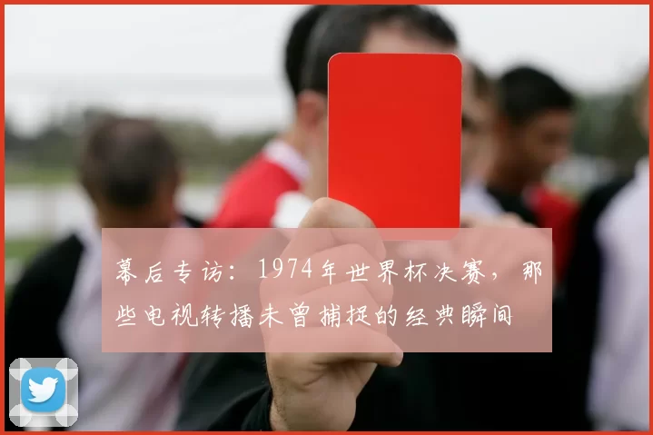 幕后专访：1974年世界杯决赛，那些电视转播未曾捕捉的经典瞬间