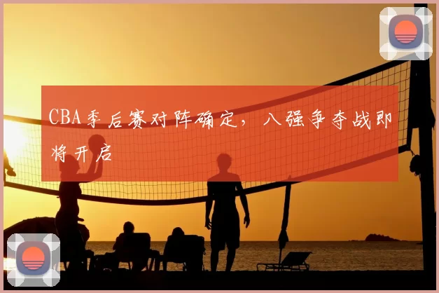 CBA季后赛对阵确定，八强争夺战即将开启