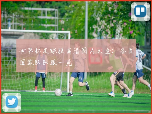世界杯足球服高清图片大全:各国国家队队服一览