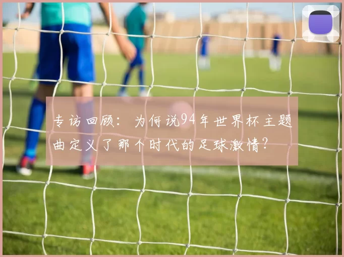 专访回顾：为何说94年世界杯主题曲定义了那个时代的足球激情？