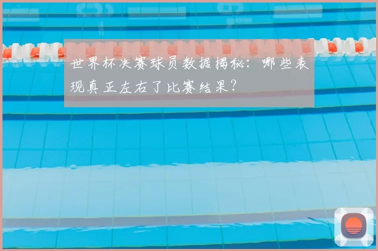 世界杯决赛球员数据揭秘:哪些表现真正左右了比赛结果?