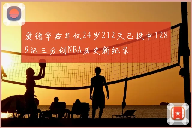 爱德华兹年仅24岁212天已投中1289记三分创NBA历史新纪录