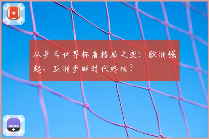 从乒乓世界杯看格局之变：欧洲崛起，亚洲垄断时代终结？