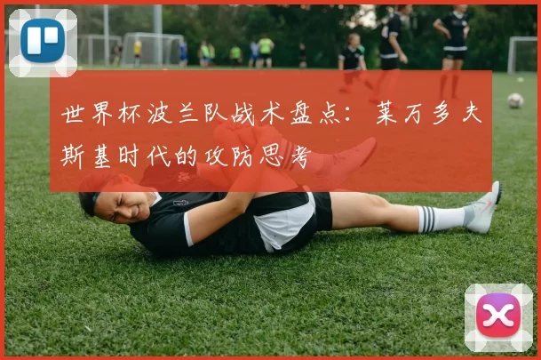 世界杯波兰队战术盘点:莱万多夫斯基时代的攻防思考