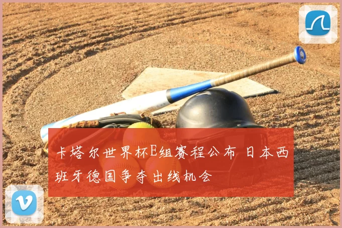 卡塔尔世界杯E组赛程公布 日本西班牙德国争夺出线机会
