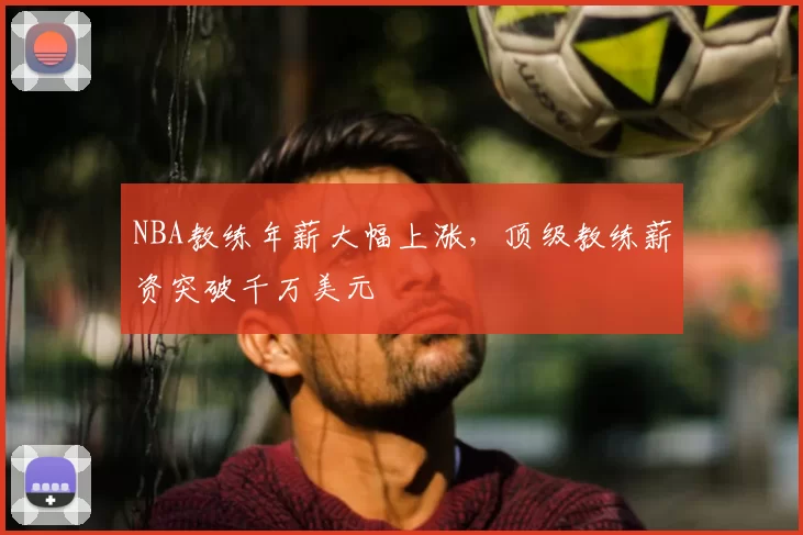 NBA教练年薪大幅上涨,顶级教练薪资突破千万美元