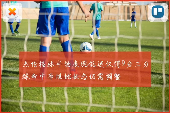 杰伦格林半场表现低迷仅得9分三分球命中率堪忧状态仍需调整