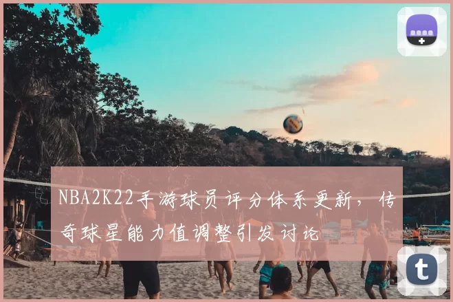 NBA2K22手游球员评分体系更新，传奇球星能力值调整引发讨论