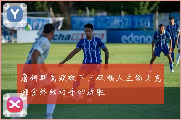 詹姆斯高效砍下三双湖人主场力克掘金终结对手四连胜