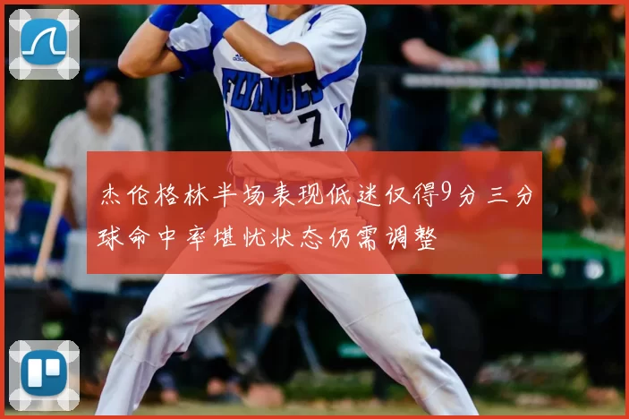 杰伦格林半场表现低迷仅得9分三分球命中率堪忧状态仍需调整