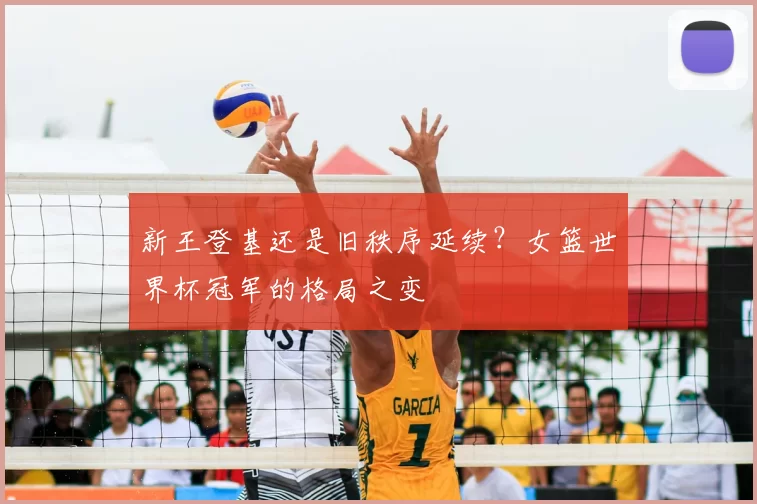 新王登基还是旧秩序延续?女篮世界杯冠军的格局之变