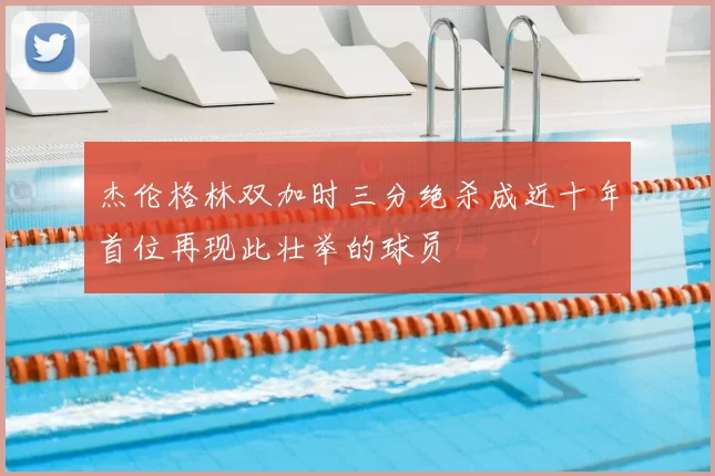 杰伦格林双加时三分绝杀成近十年首位再现此壮举的球员