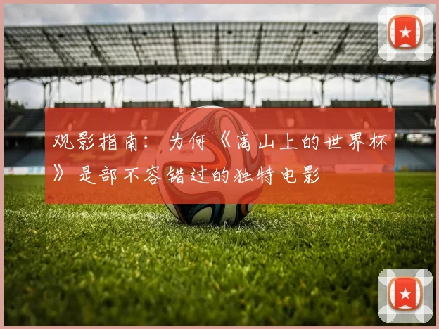 观影指南:为何《高山上的世界杯》是部不容错过的独特电影