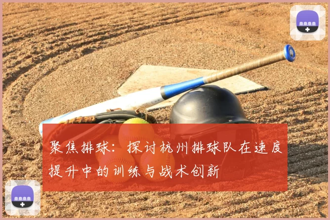 聚焦排球:探讨杭州排球队在速度提升中的训练与战术创新