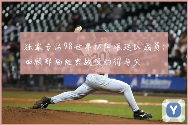 独家专访98世界杯阿根廷队成员:回顾那场经典战役的得与失