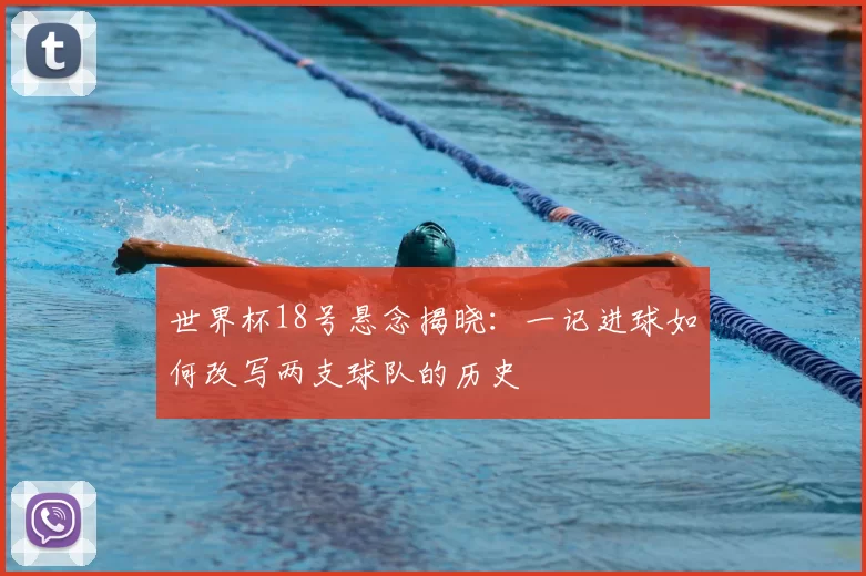 世界杯18号悬念揭晓:一记进球如何改写两支球队的历史