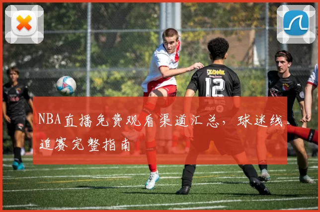NBA直播免费观看渠道汇总，球迷线追赛完整指南