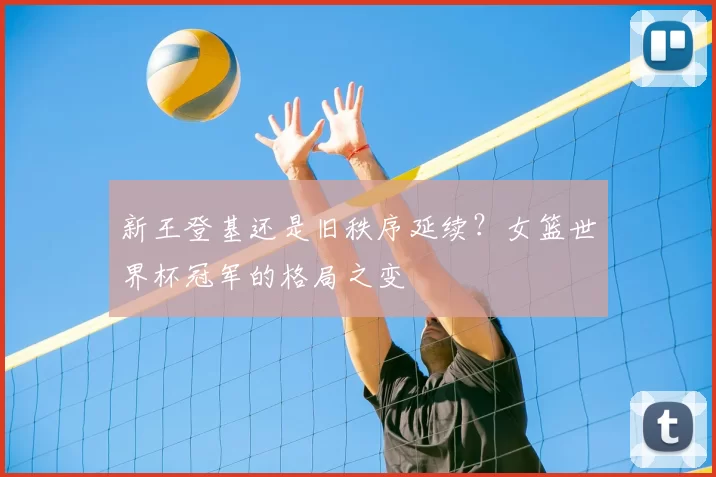 新王登基还是旧秩序延续?女篮世界杯冠军的格局之变