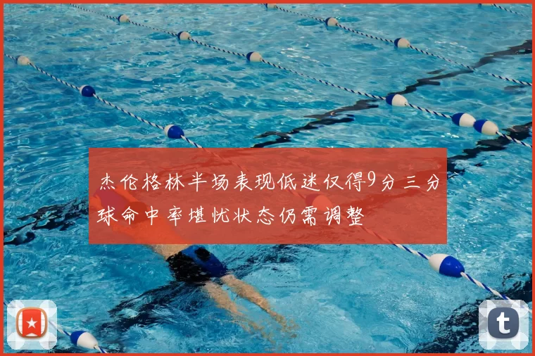 杰伦格林半场表现低迷仅得9分三分球命中率堪忧状态仍需调整