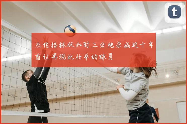 杰伦格林双加时三分绝杀成近十年首位再现此壮举的球员