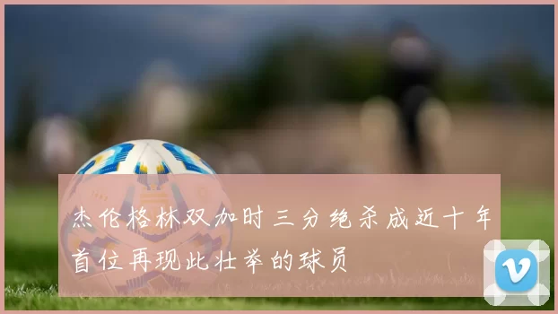 杰伦格林双加时三分绝杀成近十年首位再现此壮举的球员