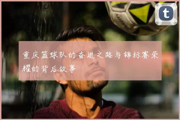 重庆篮球队的奋进之路与锦标赛荣耀的背后故事