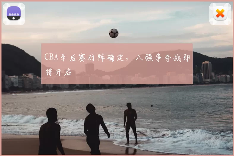CBA季后赛对阵确定，八强争夺战即将开启