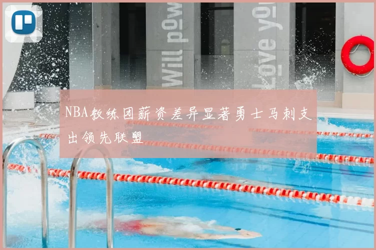 NBA教练团薪资差异显著勇士马刺支出领先联盟