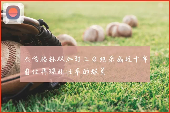 杰伦格林双加时三分绝杀成近十年首位再现此壮举的球员