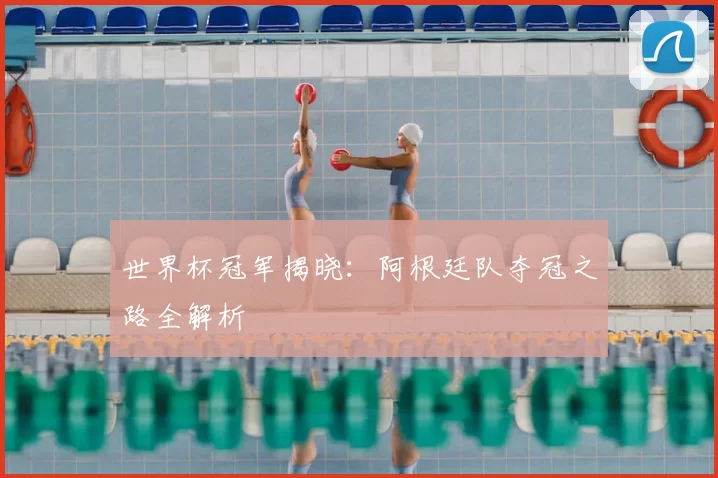 世界杯冠军揭晓：阿根廷队夺冠之路全解析