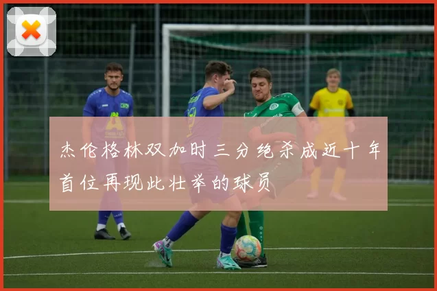 杰伦格林双加时三分绝杀成近十年首位再现此壮举的球员