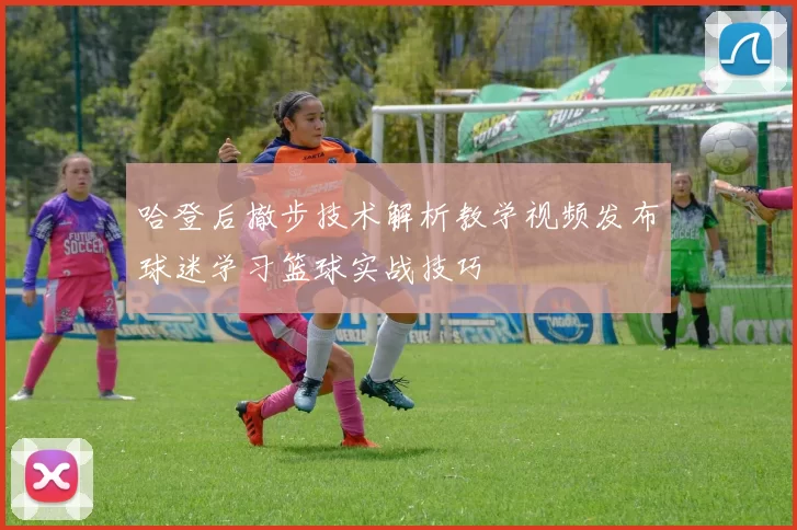 哈登后撤步技术解析教学视频发布球迷学习篮球实战技巧