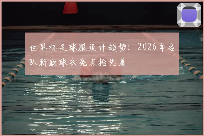 世界杯足球服设计趋势：2026年各队新款球衣亮点抢先看