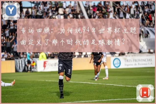 专访回顾:为何说94年世界杯主题曲定义了那个时代的足球激情?